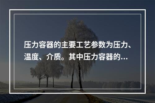 压力容器的主要工艺参数为压力、温度、介质。其中压力容器的压力