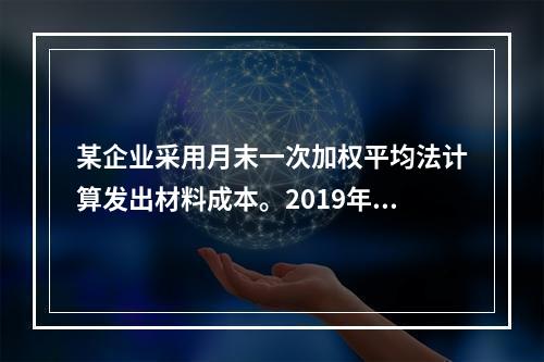 某企业采用月末一次加权平均法计算发出材料成本。2019年3月