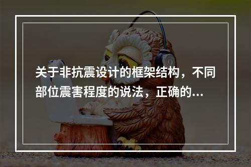 关于非抗震设计的框架结构，不同部位震害程度的说法，正确的有（