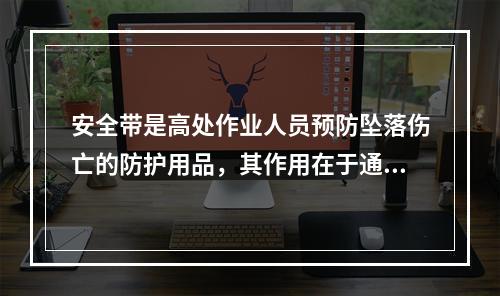 安全带是高处作业人员预防坠落伤亡的防护用品，其作用在于通过束