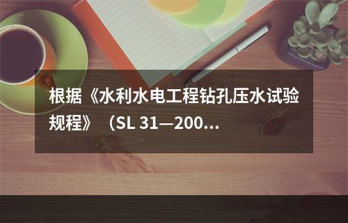 根据《水利水电工程钻孔压水试验规程》（SL 31—2003