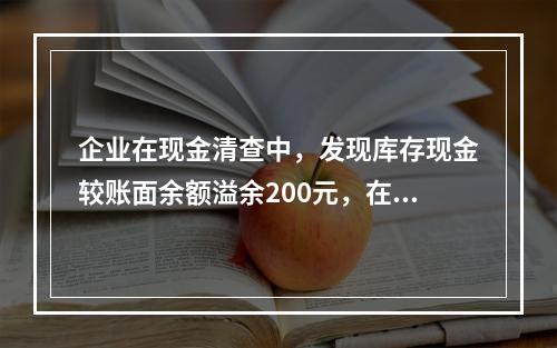 企业在现金清查中，发现库存现金较账面余额溢余200元，在未经