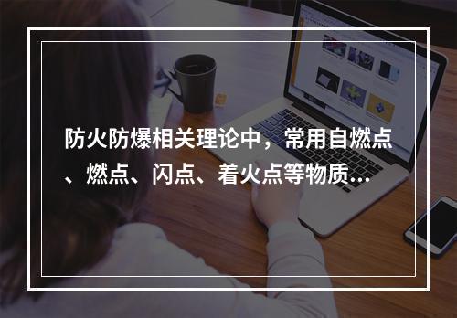 防火防爆相关理论中，常用自燃点、燃点、闪点、着火点等物质特性