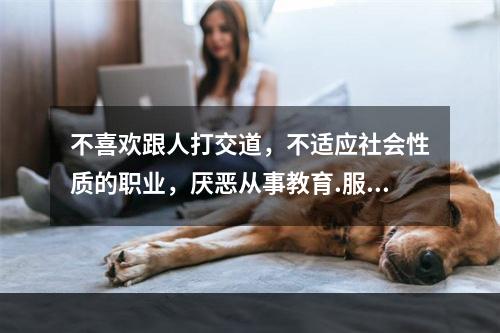 不喜欢跟人打交道，不适应社会性质的职业，厌恶从事教育.服务