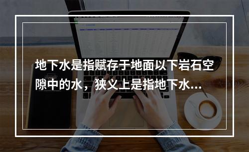 地下水是指赋存于地面以下岩石空隙中的水，狭义上是指地下水面以