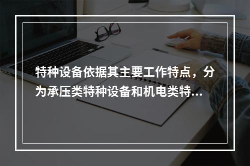 特种设备依据其主要工作特点，分为承压类特种设备和机电类特种设