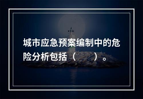 城市应急预案编制中的危险分析包括（　　）。