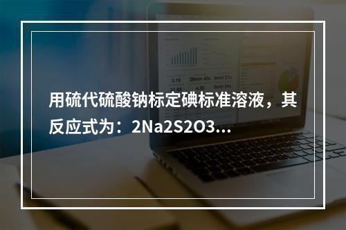 用硫代硫酸钠标定碘标准溶液，其反应式为：2Na2S2O3＋