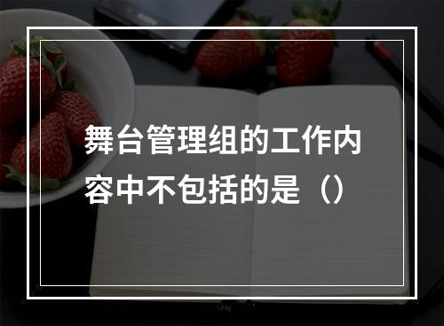 舞台管理组的工作内容中不包括的是（）