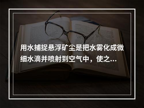 用水捕捉悬浮矿尘是把水雾化成微细水滴并喷射到空气中，使之与尘