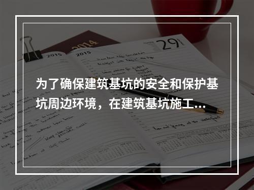 为了确保建筑基坑的安全和保护基坑周边环境，在建筑基坑施工及使