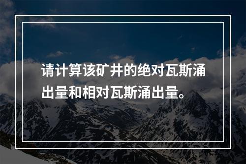 请计算该矿井的绝对瓦斯涌出量和相对瓦斯涌出量。