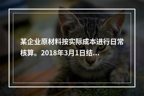 某企业原材料按实际成本进行日常核算。2018年3月1日结存甲