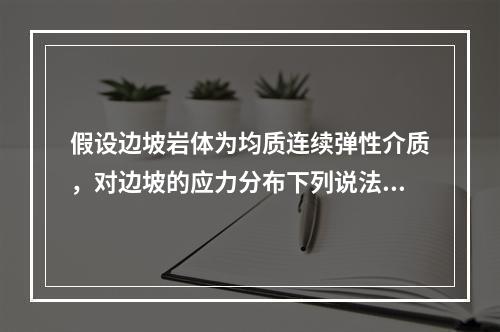 假设边坡岩体为均质连续弹性介质，对边坡的应力分布下列说法正