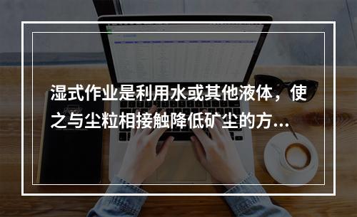 湿式作业是利用水或其他液体，使之与尘粒相接触降低矿尘的方法，