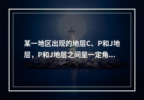 某一地区出现的地层C、P和J地层，P和J地层之间呈一定角度相