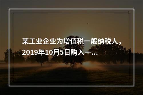 某工业企业为增值税一般纳税人，2019年10月5日购入一批材