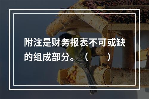 附注是财务报表不可或缺的组成部分。（　　）