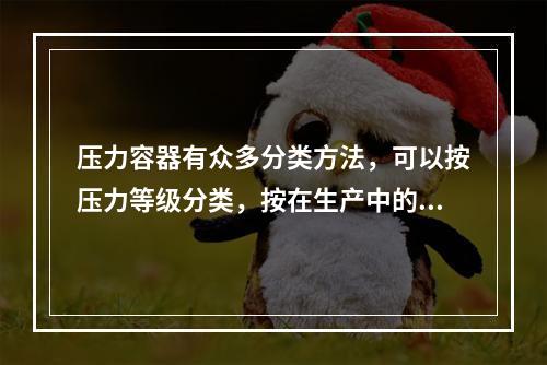 压力容器有众多分类方法，可以按压力等级分类，按在生产中的作用