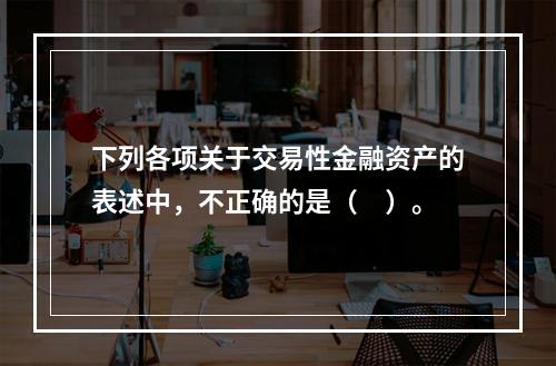 下列各项关于交易性金融资产的表述中，不正确的是（　）。