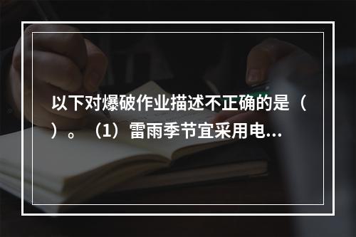 以下对爆破作业描述不正确的是（）。（1）雷雨季节宜采用电雷管