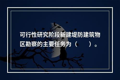 可行性研究阶段新建堤防建筑物区勘察的主要任务为（　　）。