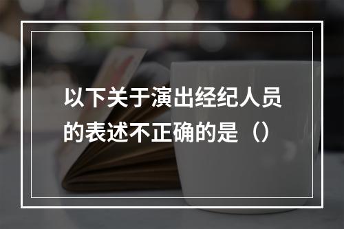 以下关于演出经纪人员的表述不正确的是（）