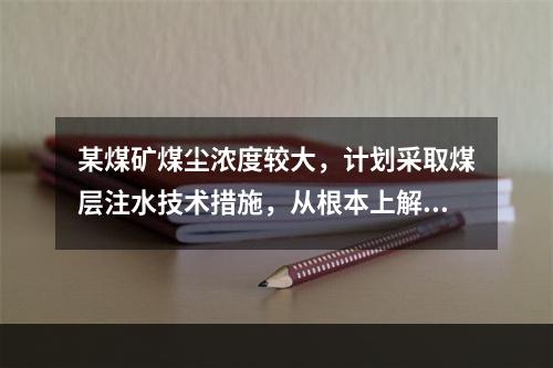 某煤矿煤尘浓度较大，计划采取煤层注水技术措施，从根本上解决粉