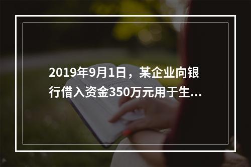 2019年9月1日，某企业向银行借入资金350万元用于生产经