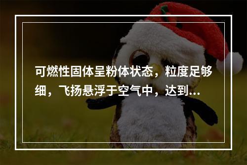 可燃性固体呈粉体状态，粒度足够细，飞扬悬浮于空气中，达到一定