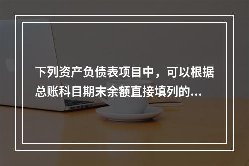 下列资产负债表项目中，可以根据总账科目期末余额直接填列的是（