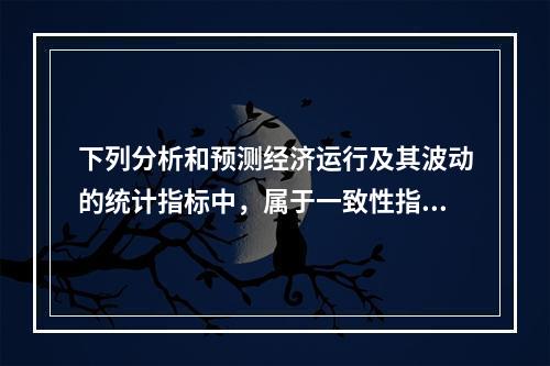 下列分析和预测经济运行及其波动的统计指标中，属于一致性指标的