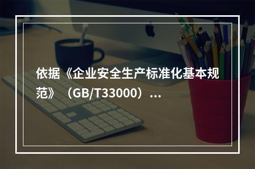 依据《企业安全生产标准化基本规范》（GB/T33000），简