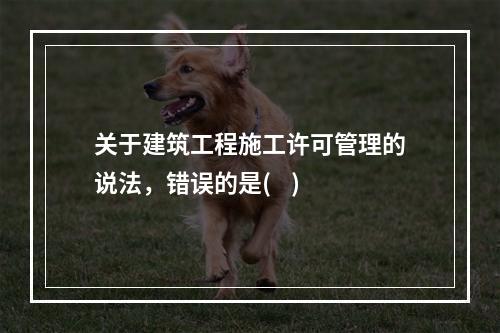 关于建筑工程施工许可管理的说法，错误的是(    )