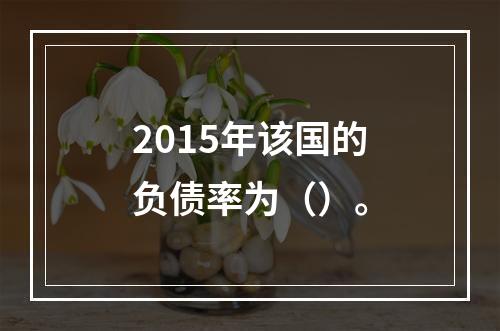 2015年该国的负债率为（）。