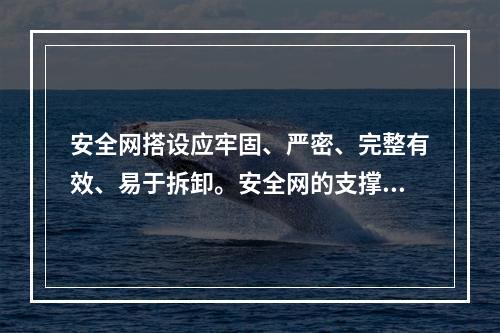 安全网搭设应牢固、严密、完整有效、易于拆卸。安全网的支撑架应