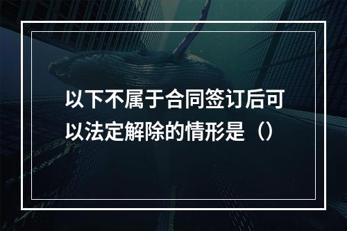 以下不属于合同签订后可以法定解除的情形是（）