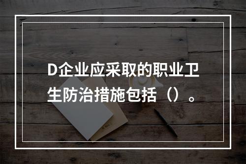 D企业应采取的职业卫生防治措施包括（）。