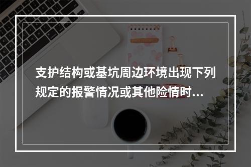 支护结构或基坑周边环境出现下列规定的报警情况或其他险情时，应