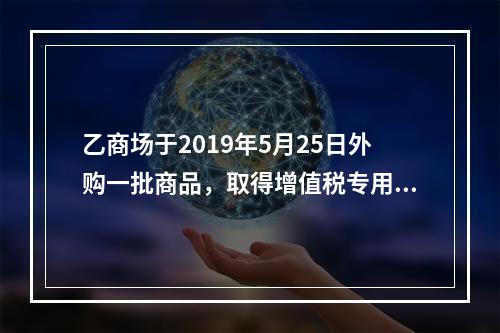 乙商场于2019年5月25日外购一批商品，取得增值税专用发票