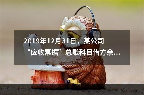 2019年12月31日，某公司“应收票据”总账科目借方余额1