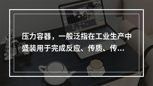 压力容器，一般泛指在工业生产中盛装用于完成反应、传质、传热分