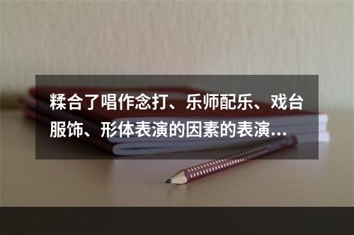 糅合了唱作念打、乐师配乐、戏台服饰、形体表演的因素的表演形式