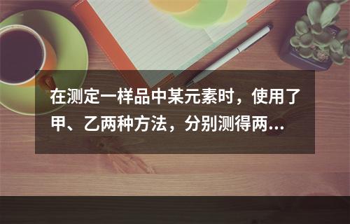 在测定一样品中某元素时，使用了甲、乙两种方法，分别测得两方