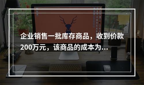 企业销售一批库存商品，收到价款200万元，该商品的成本为17