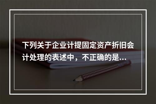 下列关于企业计提固定资产折旧会计处理的表述中，不正确的是（　