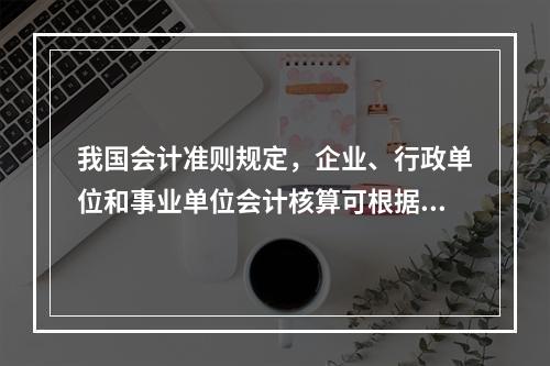 我国会计准则规定，企业、行政单位和事业单位会计核算可根据企业