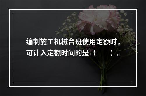 编制施工机械台班使用定额时，可计入定额时间的是（　　）。