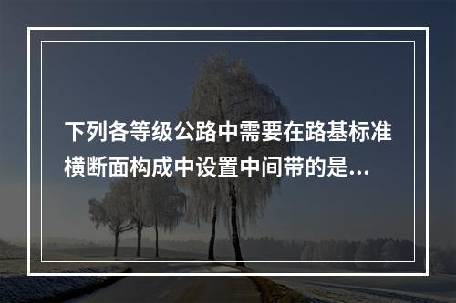 下列各等级公路中需要在路基标准横断面构成中设置中间带的是（）