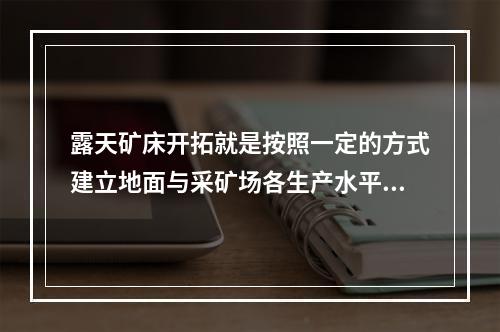 露天矿床开拓就是按照一定的方式建立地面与采矿场各生产水平之间